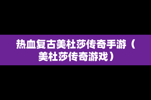热血复古美杜莎传奇手游（美杜莎传奇游戏）