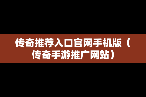 传奇推荐入口官网手机版（传奇手游推广网站）