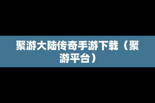 聚游大陆传奇手游下载（聚游平台）