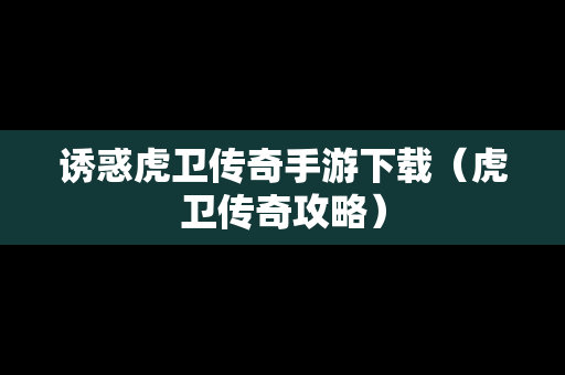 诱惑虎卫传奇手游下载（虎卫传奇攻略）