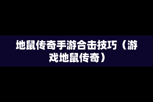 地鼠传奇手游合击技巧（游戏地鼠传奇）