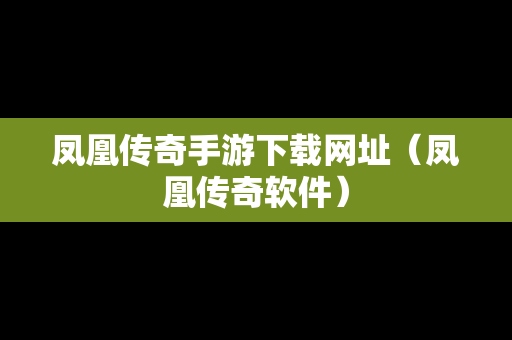 凤凰传奇手游下载网址（凤凰传奇软件）