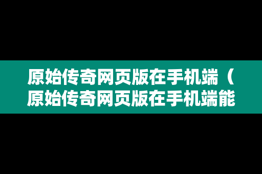 原始传奇网页版在手机端（原始传奇网页版在手机端能玩吗）