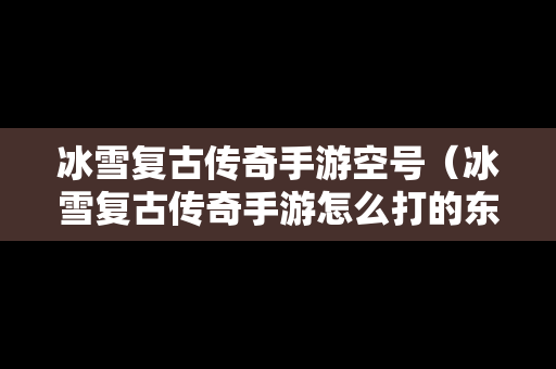 冰雪复古传奇手游空号（冰雪复古传奇手游怎么打的东西全是绑定的）