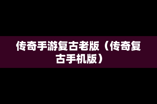 传奇手游复古老版（传奇复古手机版）