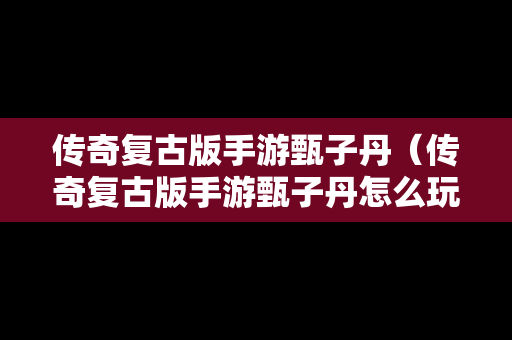 传奇复古版手游甄子丹（传奇复古版手游甄子丹怎么玩）