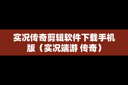 实况传奇剪辑软件下载手机版（实况端游 传奇）