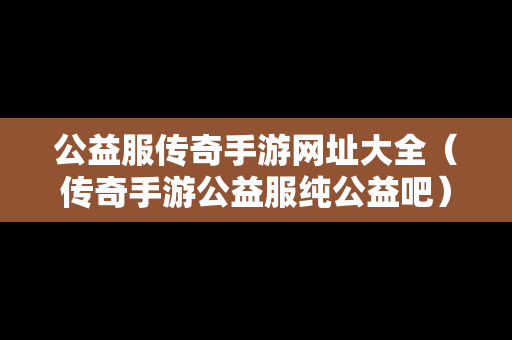 公益服传奇手游网址大全（传奇手游公益服纯公益吧）