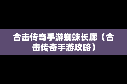 合击传奇手游蜘蛛长廊（合击传奇手游攻略）