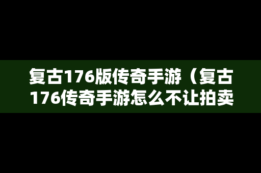 复古176版传奇手游（复古176传奇手游怎么不让拍卖物品）