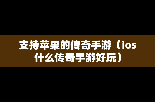 支持苹果的传奇手游（ios什么传奇手游好玩）