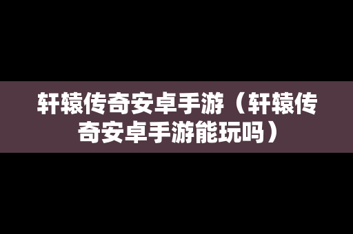轩辕传奇安卓手游（轩辕传奇安卓手游能玩吗）