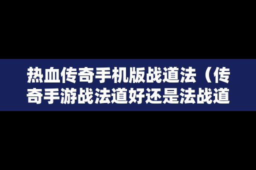 热血传奇手机版战道法（传奇手游战法道好还是法战道好?）