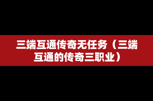 三端互通传奇无任务（三端互通的传奇三职业）