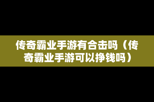 传奇霸业手游有合击吗（传奇霸业手游可以挣钱吗）