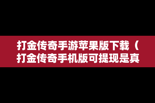 打金传奇手游苹果版下载（打金传奇手机版可提现是真的吗）