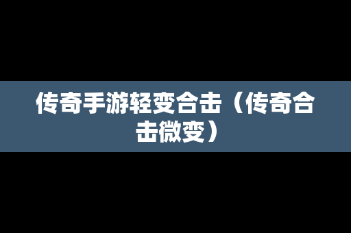 传奇手游轻变合击（传奇合击微变）