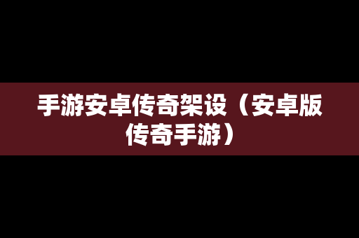 手游安卓传奇架设（安卓版传奇手游）