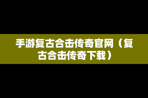 手游复古合击传奇官网（复古合击传奇下载）