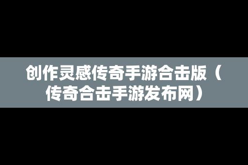 创作灵感传奇手游合击版（传奇合击手游发布网）