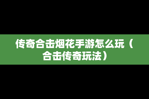 传奇合击烟花手游怎么玩（合击传奇玩法）