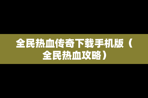 全民热血传奇下载手机版（全民热血攻略）