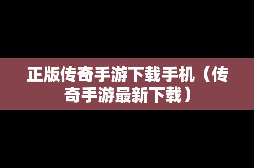 正版传奇手游下载手机（传奇手游最新下载）