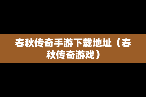 春秋传奇手游下载地址（春秋传奇游戏）