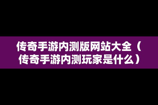 传奇手游内测版网站大全（传奇手游内测玩家是什么）