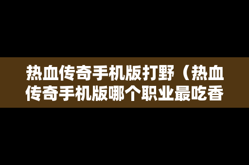 热血传奇手机版打野（热血传奇手机版哪个职业最吃香）