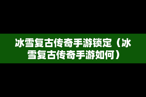 冰雪复古传奇手游锁定（冰雪复古传奇手游如何）
