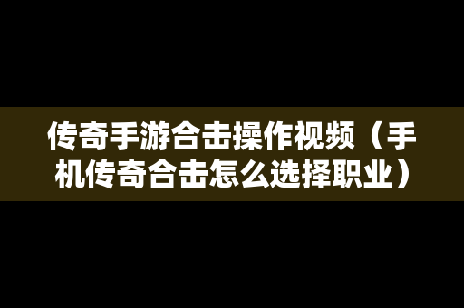 传奇手游合击操作视频（手机传奇合击怎么选择职业）