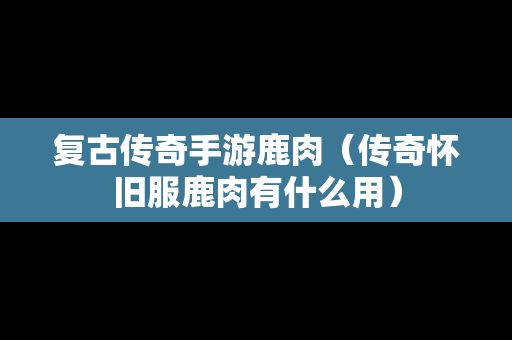 复古传奇手游鹿肉（传奇怀旧服鹿肉有什么用）