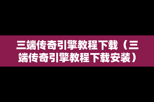 三端传奇引擎教程下载（三端传奇引擎教程下载安装）