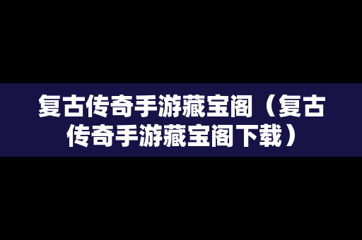 复古传奇手游藏宝阁（复古传奇手游藏宝阁下载）