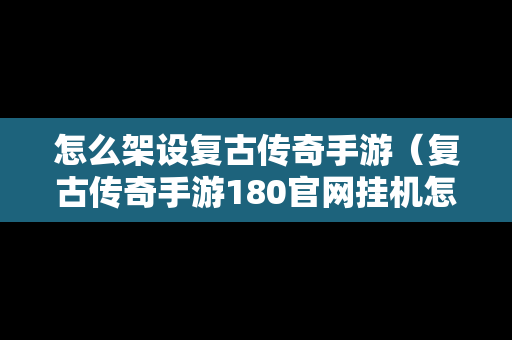怎么架设复古传奇手游（复古传奇手游180官网挂机怎样设置）