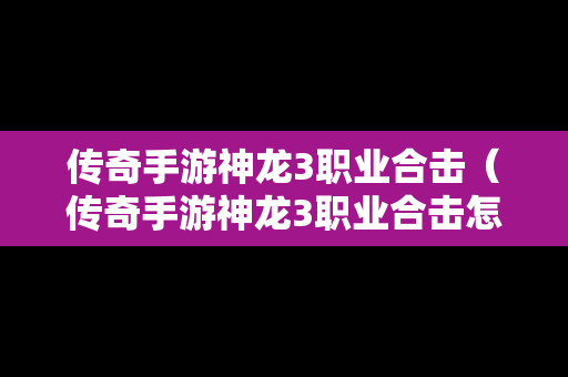 传奇手游神龙3职业合击（传奇手游神龙3职业合击怎么弄）