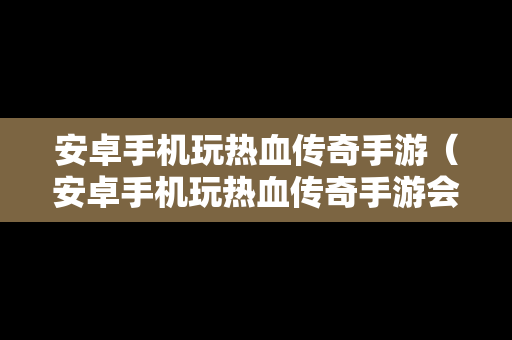 安卓手机玩热血传奇手游（安卓手机玩热血传奇手游会卡吗）