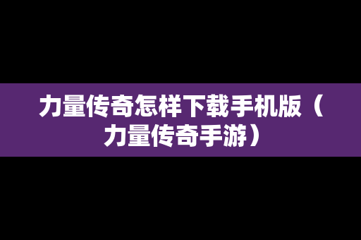 力量传奇怎样下载手机版（力量传奇手游）