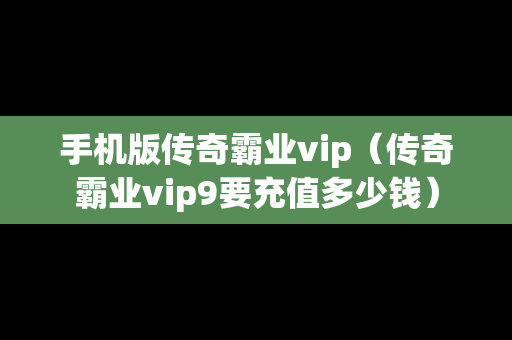 手机版传奇霸业vip（传奇霸业vip9要充值多少钱）