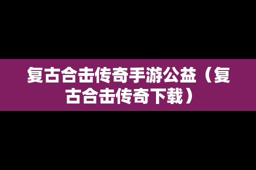 复古合击传奇手游公益（复古合击传奇下载）