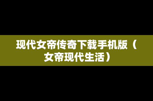 现代女帝传奇下载手机版（女帝现代生活）
