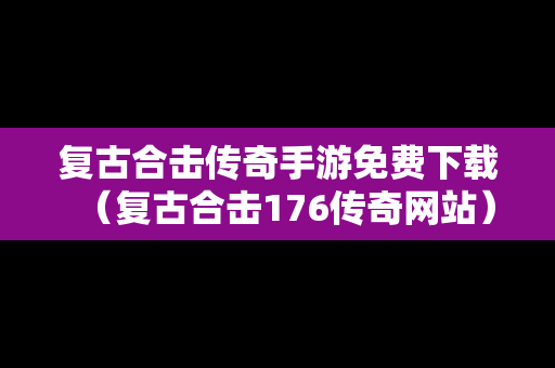 复古合击传奇手游免费下载（复古合击176传奇网站）