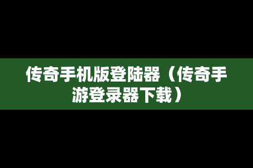传奇手机版登陆器（传奇手游登录器下载）