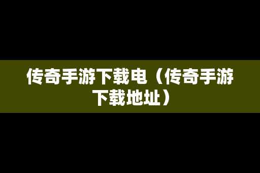 传奇手游下载电（传奇手游下载地址）
