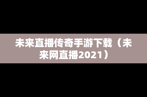未来直播传奇手游下载（未来网直播2021）