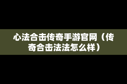 心法合击传奇手游官网（传奇合击法法怎么样）