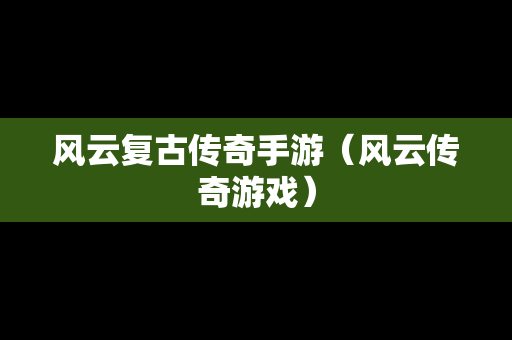 风云复古传奇手游（风云传奇游戏）