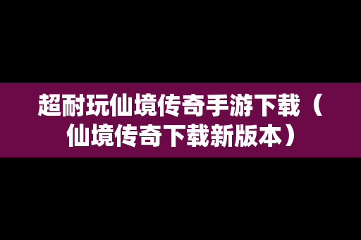 超耐玩仙境传奇手游下载（仙境传奇下载新版本）