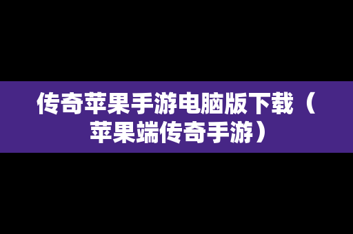 传奇苹果手游电脑版下载（苹果端传奇手游）